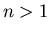 $n > 1$
