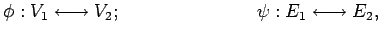 $\displaystyle \phi : V_1 \longleftrightarrow V_2; \hspace{3cm} \psi : E_1 \longleftrightarrow E_2 ,$