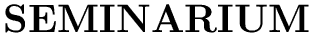 $\textstyle \parbox{7cm}{
{\Huge\bf SEMINARIUM}}$